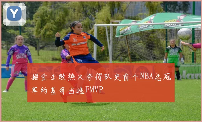 掘金击败热火夺得队史首个NBA总冠军约基奇当选FMVP