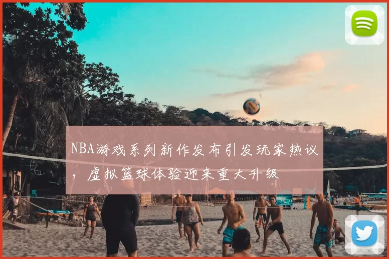 NBA游戏系列新作发布引发玩家热议，虚拟篮球体验迎来重大升级