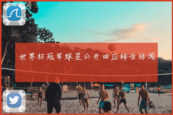 世界杯冠军球星公开回应转会传闻