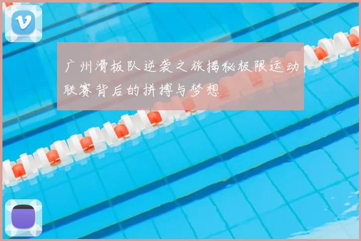 广州滑板队逆袭之旅揭秘极限运动联赛背后的拼搏与梦想