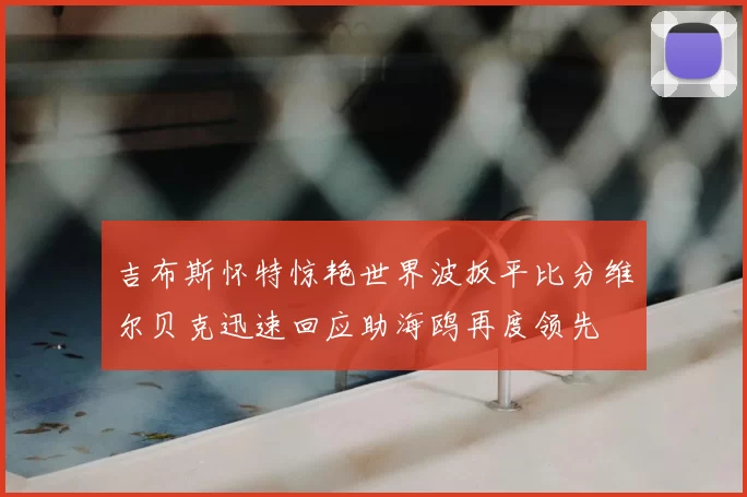 吉布斯怀特惊艳世界波扳平比分维尔贝克迅速回应助海鸥再度领先
