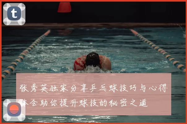张秀英独家分享乒乓球技巧与心得体会助你提升球技的秘密之道