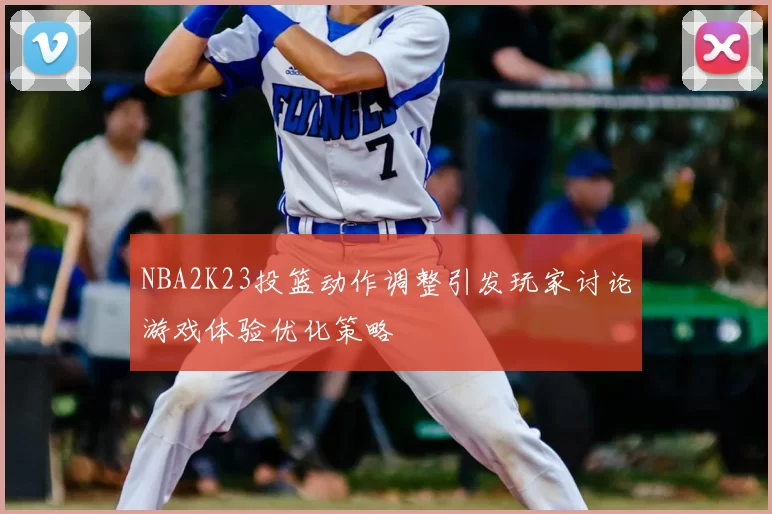 NBA2K23投篮动作调整引发玩家讨论游戏体验优化策略