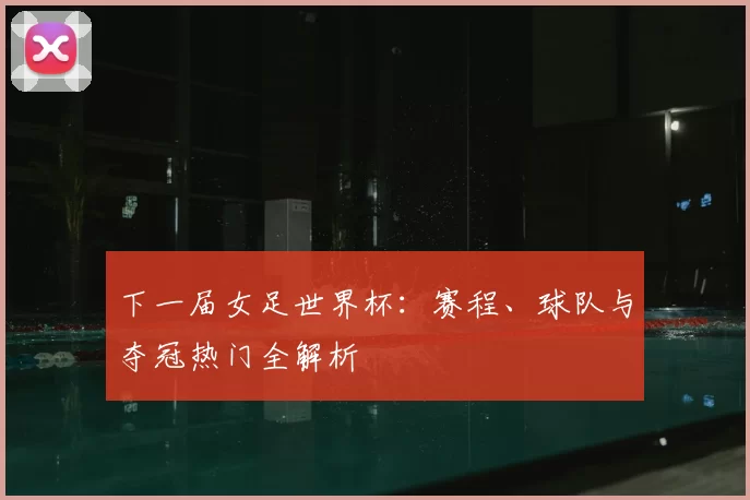 下一届女足世界杯:赛程、球队与夺冠热门全解析