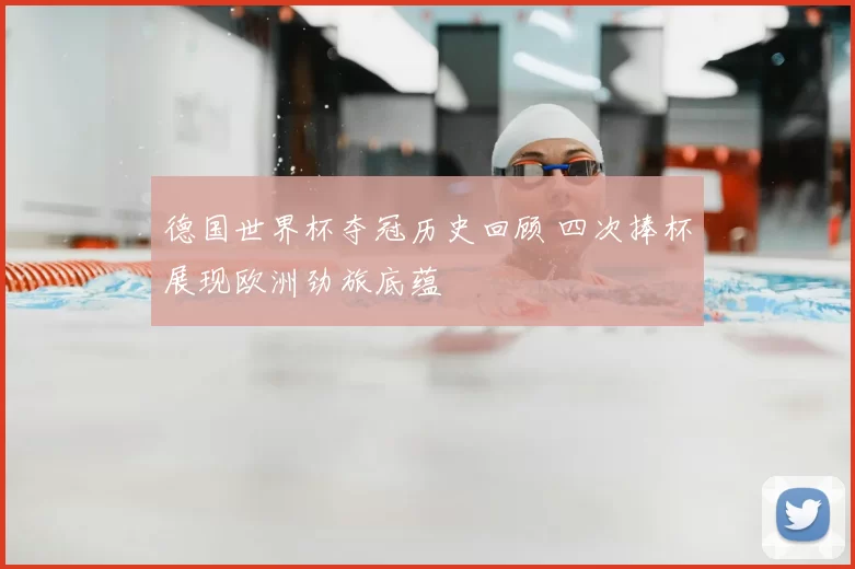 德国世界杯夺冠历史回顾 四次捧杯展现欧洲劲旅底蕴