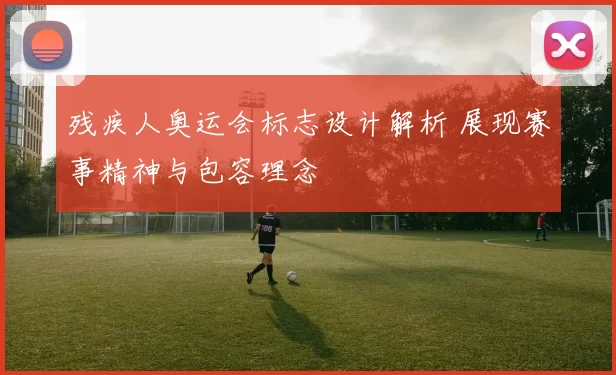 残疾人奥运会标志设计解析 展现赛事精神与包容理念