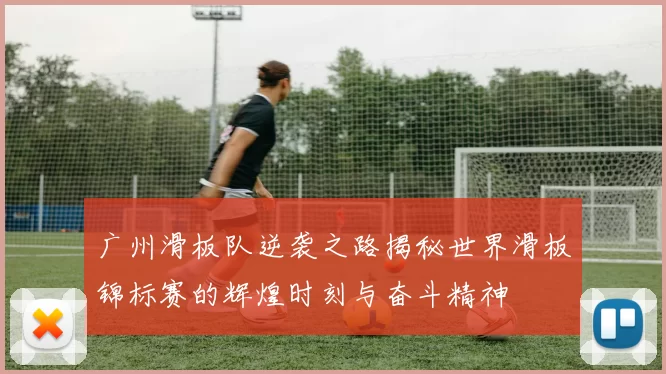 广州滑板队逆袭之路揭秘世界滑板锦标赛的辉煌时刻与奋斗精神