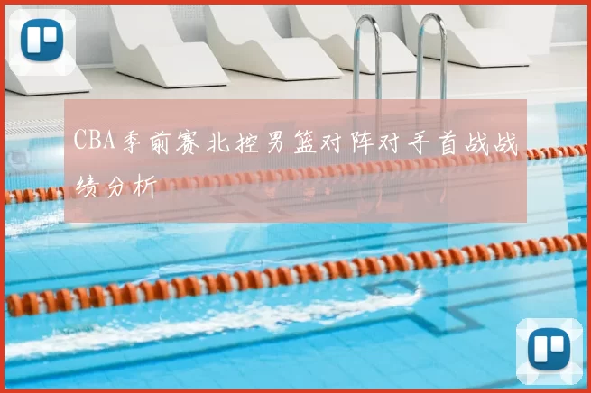 CBA季前赛北控男篮对阵对手首战战绩分析