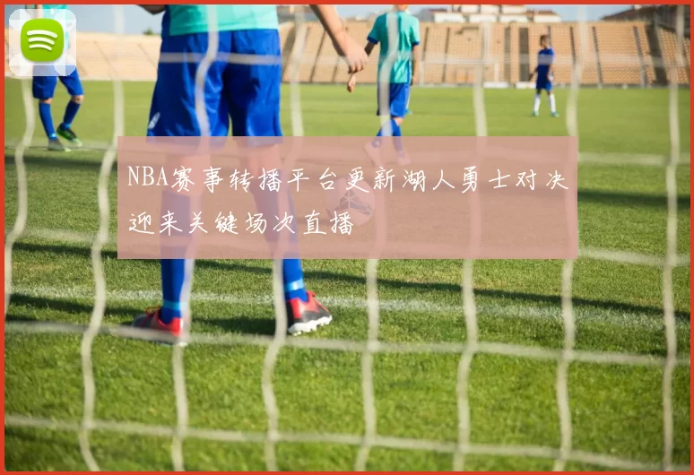 NBA赛事转播平台更新湖人勇士对决迎来关键场次直播