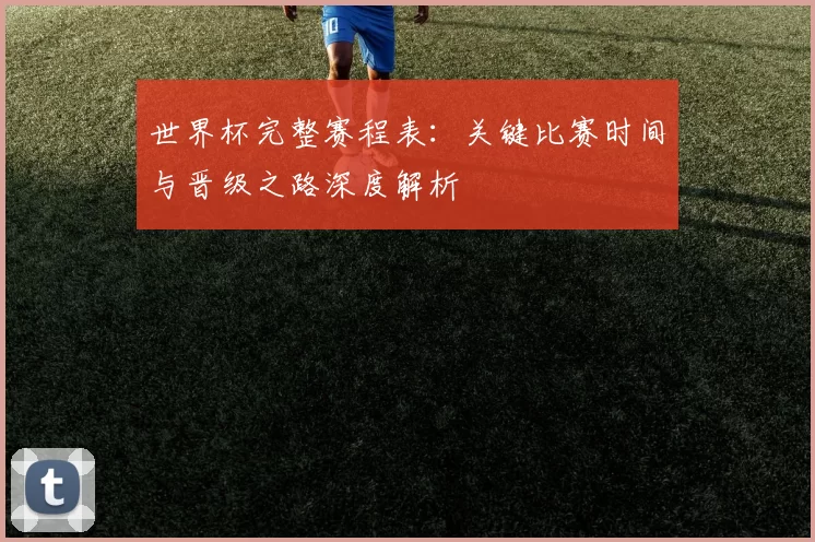世界杯完整赛程表:关键比赛时间与晋级之路深度解析