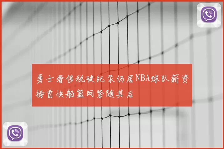 勇士奢侈税破纪录仍居NBA球队薪资榜首快船篮网紧随其后