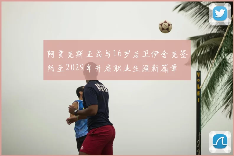 阿贾克斯正式与16岁后卫伊舍克签约至2029年开启职业生涯新篇章
