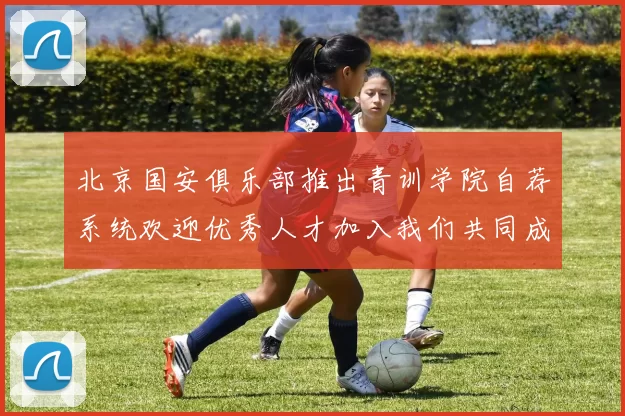 北京国安俱乐部推出青训学院自荐系统欢迎优秀人才加入我们共同成长