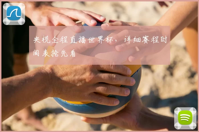 央视全程直播世界杯,详细赛程时间表抢先看