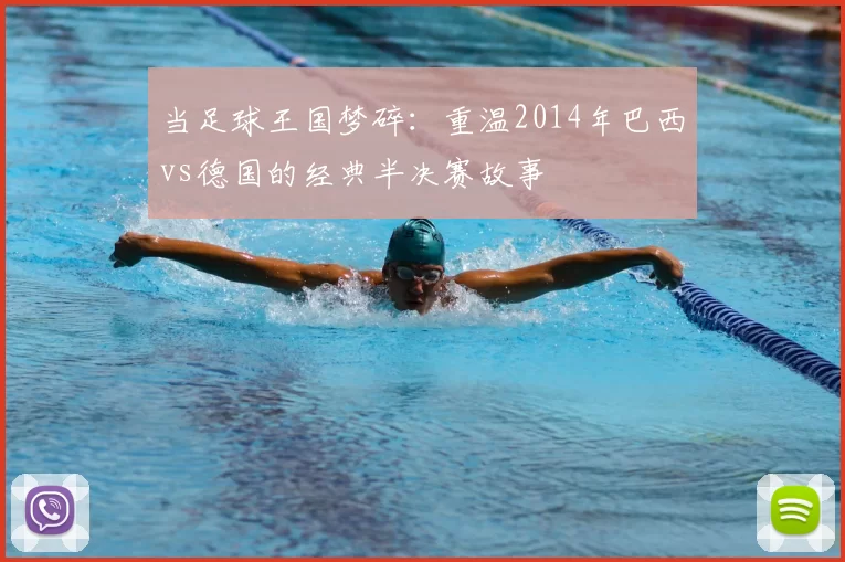 当足球王国梦碎：重温2014年巴西vs德国的经典半决赛故事