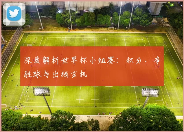 深度解析世界杯小组赛:积分、净胜球与出线玄机
