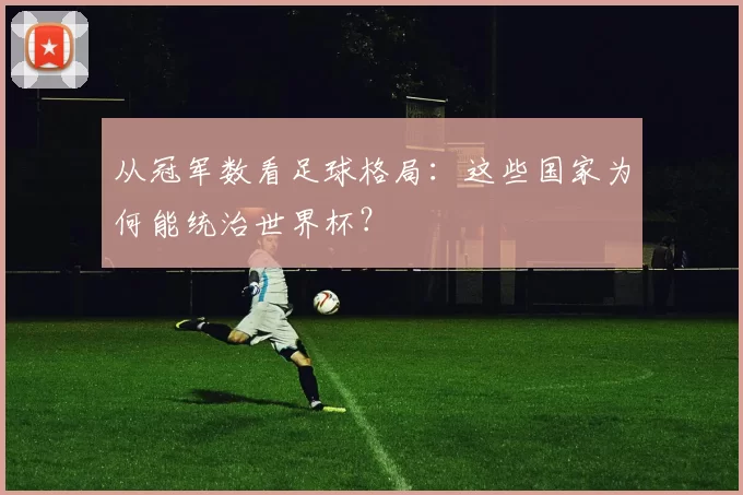 从冠军数看足球格局:这些国家为何能统治世界杯?