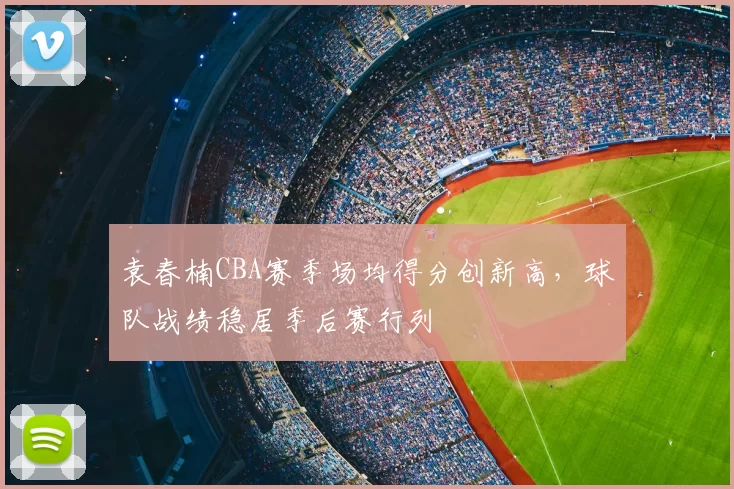 袁春楠CBA赛季场均得分创新高，球队战绩稳居季后赛行列