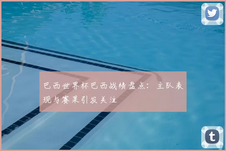 巴西世界杯巴西战绩盘点:主队表现与赛果引发关注