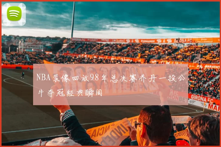 NBA录像回放98年总决赛乔丹一投公牛夺冠经典瞬间