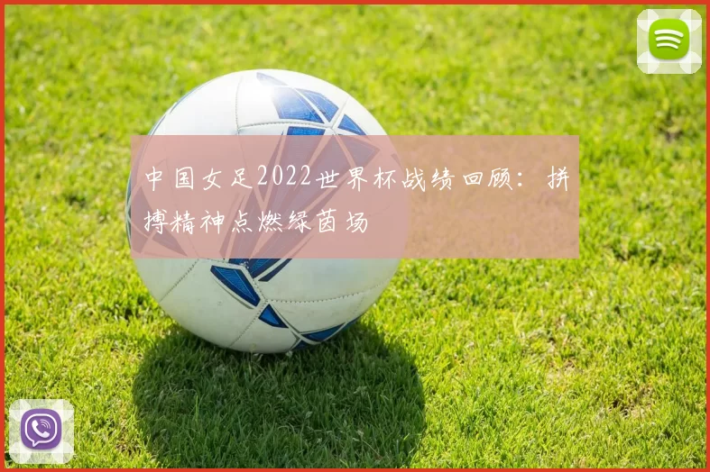 中国女足2022世界杯战绩回顾:拼搏精神点燃绿茵场