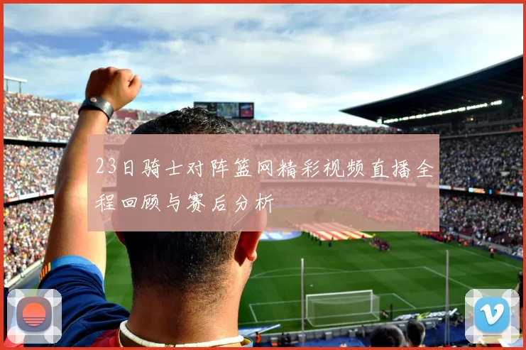 23日骑士对阵篮网精彩视频直播全程回顾与赛后分析
