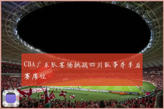 CBA广东队客场挑战四川队争夺季后赛席位