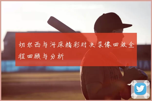 切尔西与河床精彩对决录像回放全程回顾与分析
