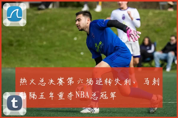 热火总决赛第六场逆转失利，马刺时隔五年重夺NBA总冠军