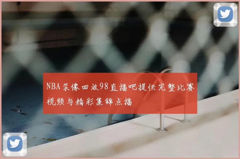 NBA录像回放98直播吧提供完整比赛视频与精彩集锦点播