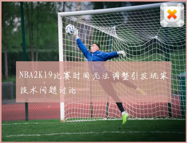 NBA2K19比赛时间无法调整引发玩家技术问题讨论