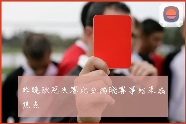 昨晚欧冠决赛比分揭晓赛事结果成焦点