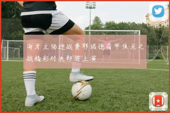 海牙主场迎战费耶诺德荷甲焦点之战精彩对决即将上演