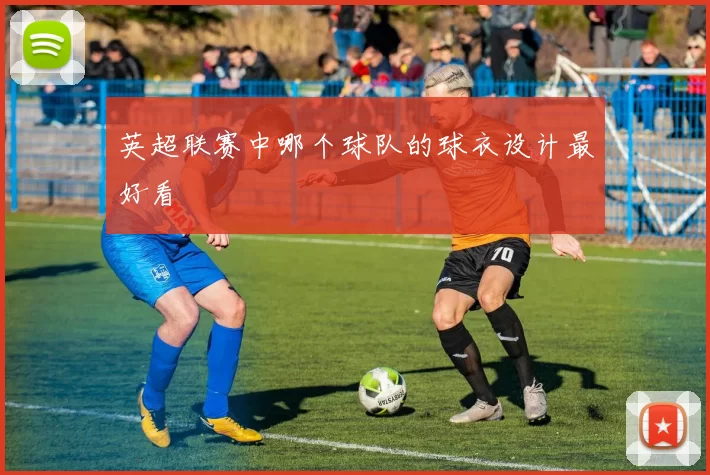 英超联赛中哪个球队的球衣设计最好看