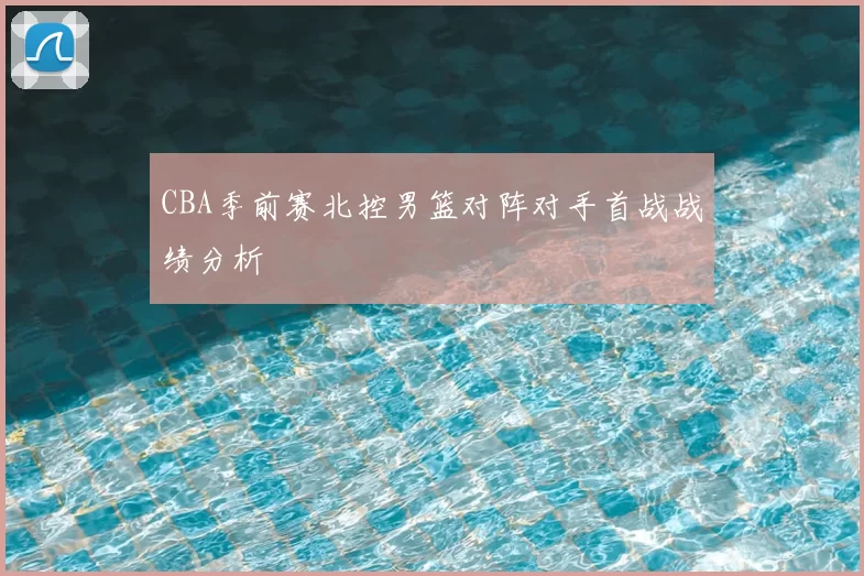CBA季前赛北控男篮对阵对手首战战绩分析