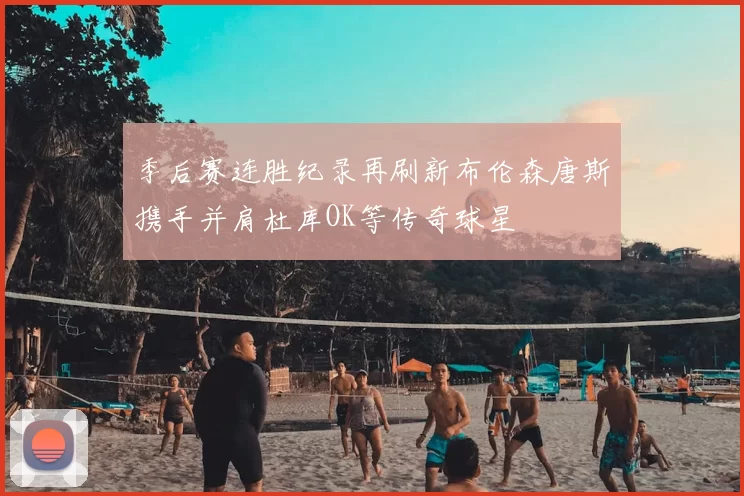季后赛连胜纪录再刷新布伦森唐斯携手并肩杜库OK等传奇球星