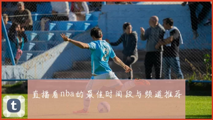 直播看nba的最佳时间段与频道推荐