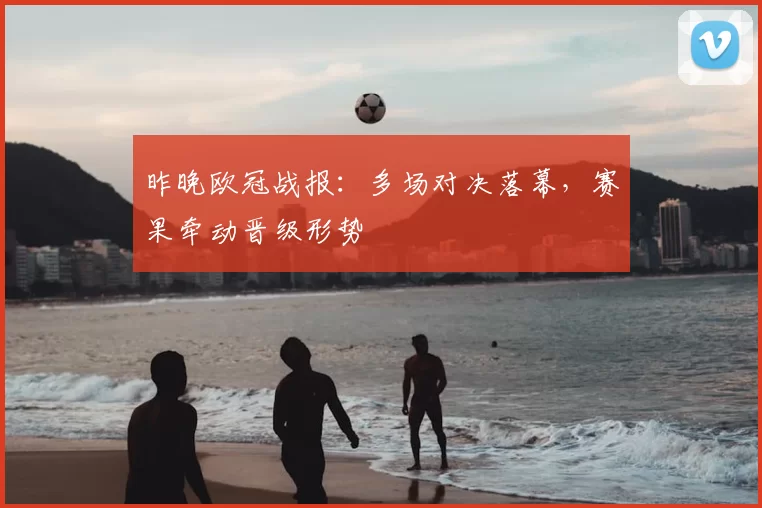 昨晚欧冠战报:多场对决落幕,赛果牵动晋级形势