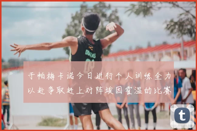 于帕梅卡诺今日进行个人训练全力以赴争取赶上对阵埃因霍温的比赛