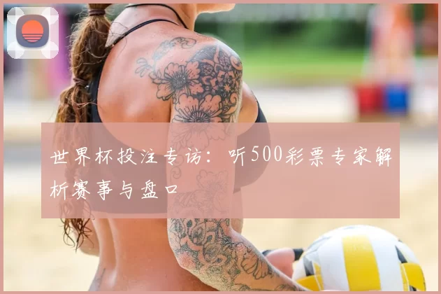 世界杯投注专访:听500彩票专家解析赛事与盘口