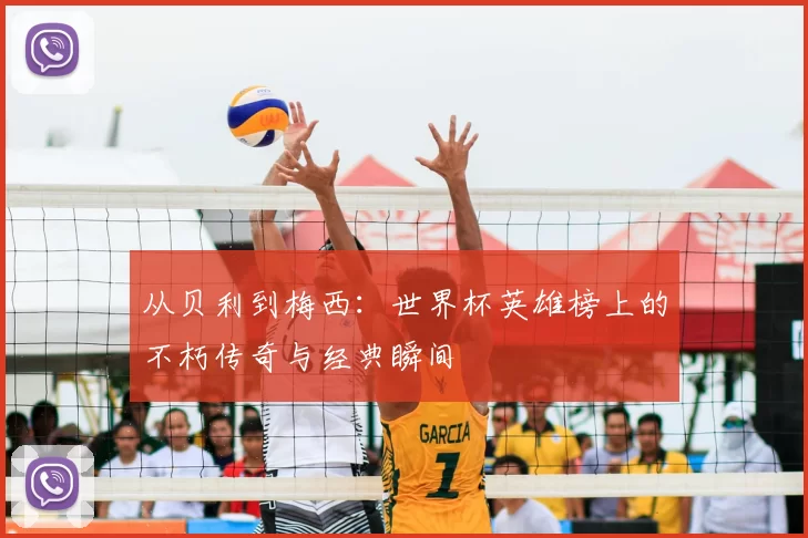 从贝利到梅西:世界杯英雄榜上的不朽传奇与经典瞬间