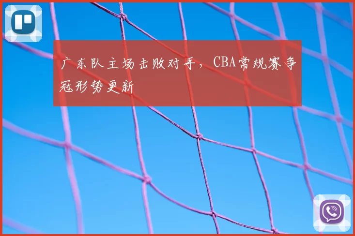 广东队主场击败对手，CBA常规赛争冠形势更新