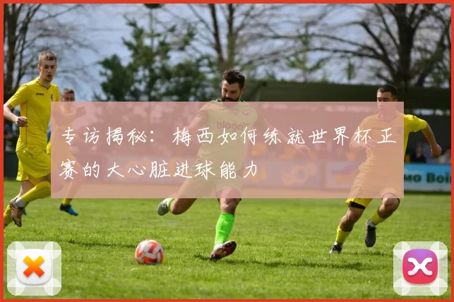 专访揭秘：梅西如何练就世界杯正赛的大心脏进球能力
