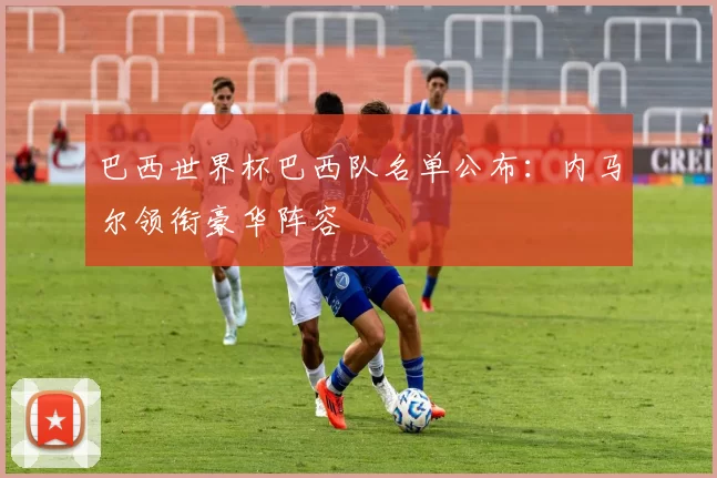 巴西世界杯巴西队名单公布:内马尔领衔豪华阵容