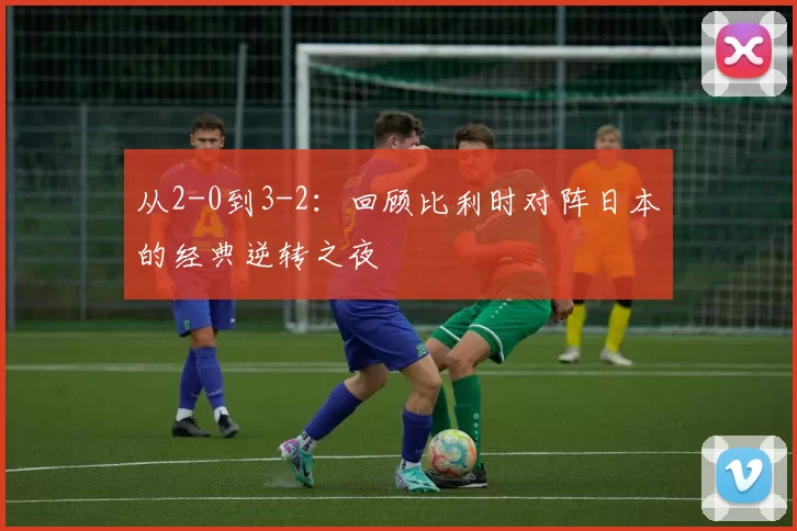 从2-0到3-2：回顾比利时对阵日本的经典逆转之夜