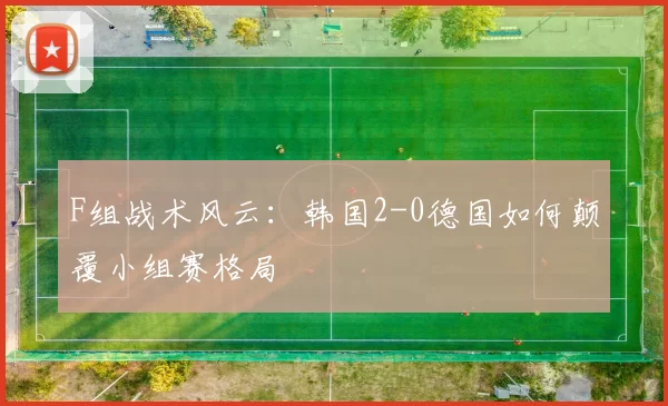 F组战术风云:韩国2-0德国如何颠覆小组赛格局