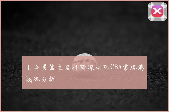 上海男篮主场对阵深圳队CBA常规赛战况分析