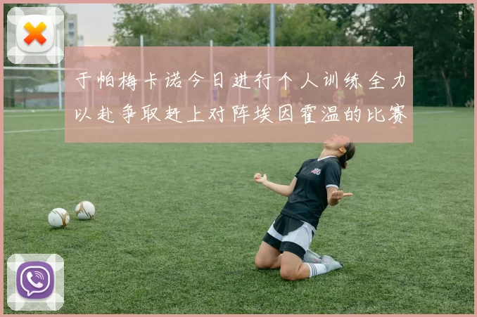 于帕梅卡诺今日进行个人训练全力以赴争取赶上对阵埃因霍温的比赛