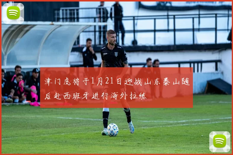 津门虎将于1月21日迎战山东泰山随后赴西班牙进行海外拉练