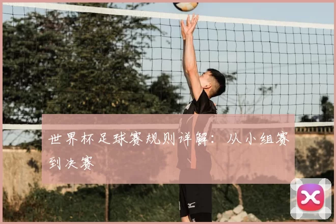 世界杯足球赛规则详解:从小组赛到决赛